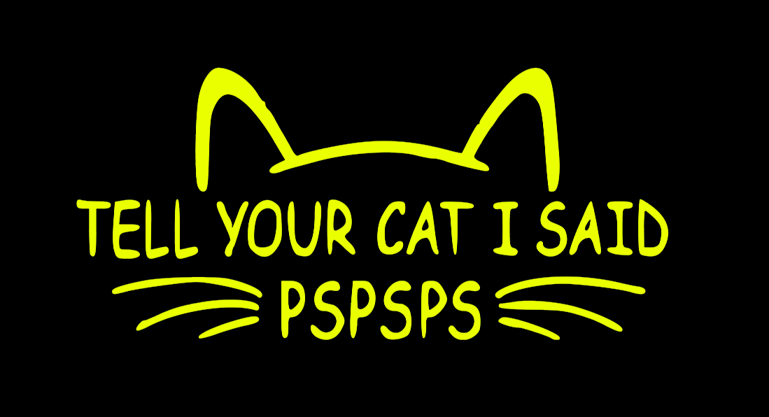 TELL YOUR CAT I SAID PSPSPS